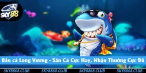 Bắn Cá Long Vương - Trò Chơi Giải Trí Top 1 Tại Sky88
