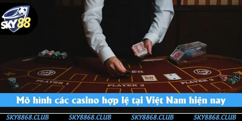 Mô hình các casino hợp lệ tại Việt Nam hiện nay